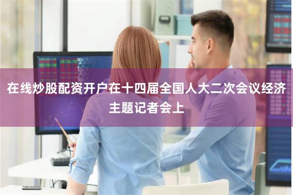 在线炒股配资开户在十四届全国人大二次会议经济主题记者会上