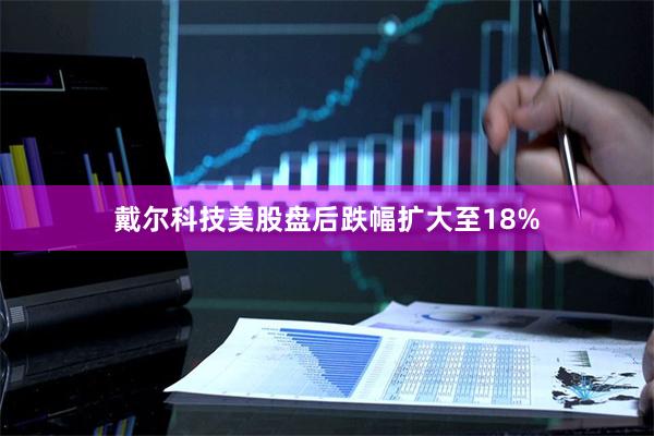 戴尔科技美股盘后跌幅扩大至18%