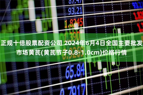 正规十倍股票配资公司 2024年6月4日全国主要批发市场黄芪(黄芪节子0.8-1.0cm)价格行情