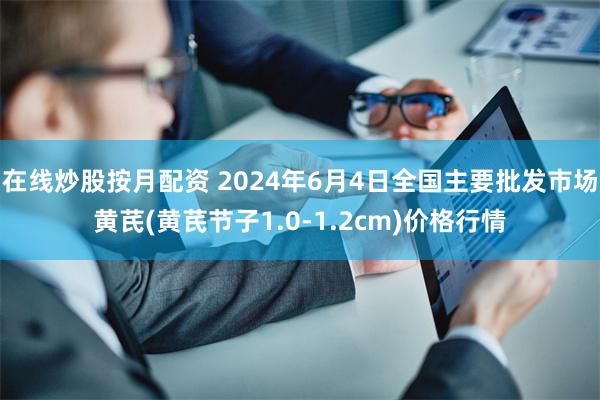 在线炒股按月配资 2024年6月4日全国主要批发市场黄芪(黄芪节子1.0-1.2cm)价格行情