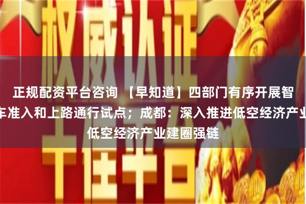 正规配资平台咨询 【早知道】四部门有序开展智能网联汽车准入和上路通行试点；成都：深入推进低空经济产业建圈强链