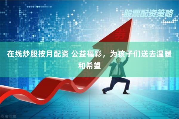 在线炒股按月配资 公益福彩，为孩子们送去温暖和希望