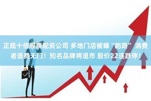 正规十倍股票配资公司 多地门店被曝“跑路” 消费者退费无门！知名品牌将退市 股价22连跌停！