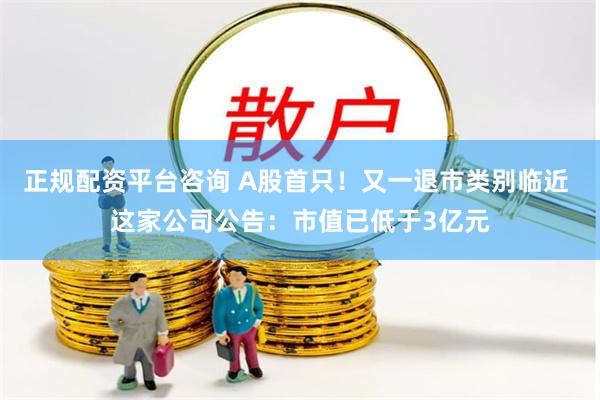 正规配资平台咨询 A股首只！又一退市类别临近 这家公司公告：市值已低于3亿元