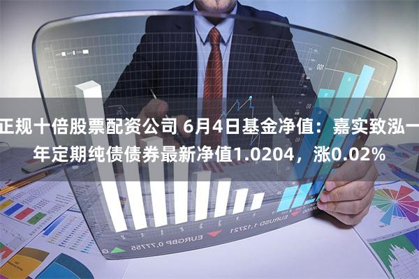 正规十倍股票配资公司 6月4日基金净值：嘉实致泓一年定期纯债债券最新净值1.0204，涨0.02%