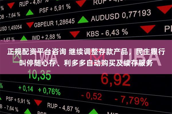 正规配资平台咨询 继续调整存款产品，民生银行叫停随心存、利多多自动购买及续存服务