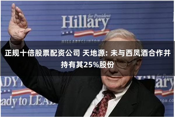 正规十倍股票配资公司 天地源: 未与西凤酒合作并持有其25%股份