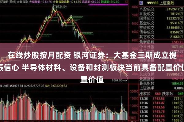 在线炒股按月配资 银河证券：大基金三期成立提振信心 半导体材料、设备和封测板块当前具备配置价值
