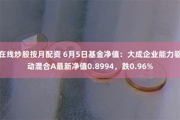 在线炒股按月配资 6月5日基金净值：大成企业能力驱动混合A最新净值0.8994，跌0.96%