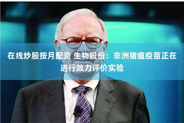 在线炒股按月配资 生物股份：非洲猪瘟疫苗正在进行效力评价实验