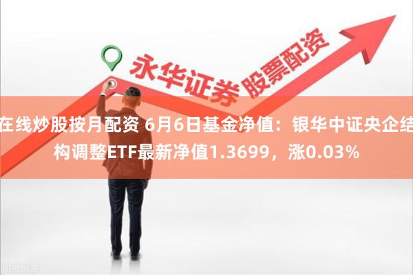 在线炒股按月配资 6月6日基金净值：银华中证央企结构调整ETF最新净值1.3699，涨0.03%