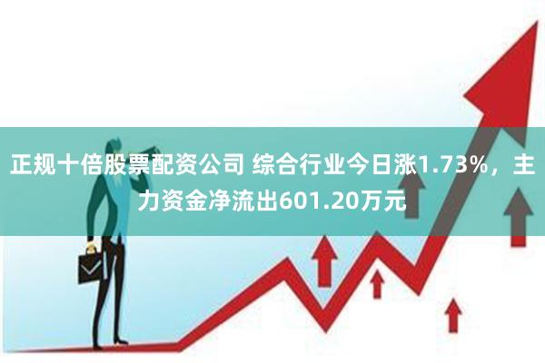 正规十倍股票配资公司 综合行业今日涨1.73%，主力资金净流出601.20万元