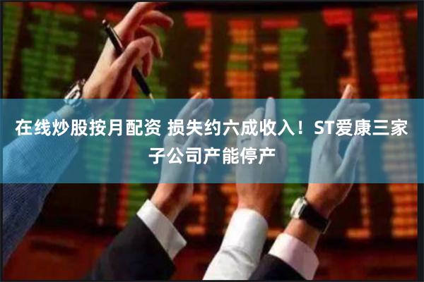 在线炒股按月配资 损失约六成收入！ST爱康三家子公司产能停产