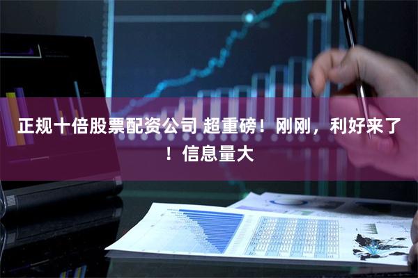 正规十倍股票配资公司 超重磅！刚刚，利好来了！信息量大