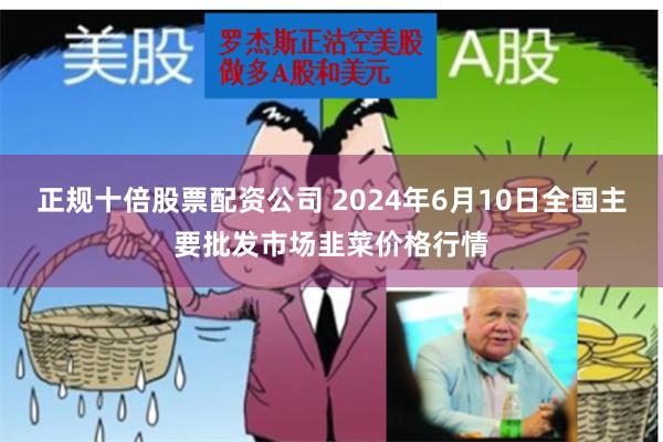 正规十倍股票配资公司 2024年6月10日全国主要批发市场韭菜价格行情