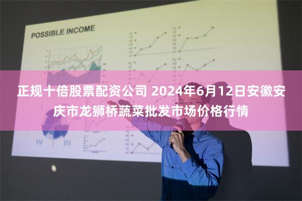 正规十倍股票配资公司 2024年6月12日安徽安庆市龙狮桥蔬菜批发市场价格行情