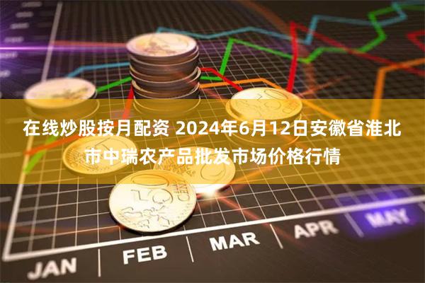 在线炒股按月配资 2024年6月12日安徽省淮北市中瑞农产品批发市场价格行情