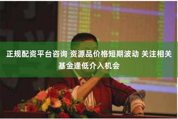 正规配资平台咨询 资源品价格短期波动 关注相关基金逢低介入机会