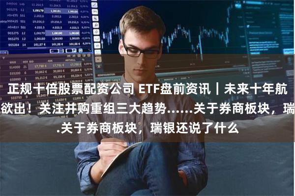 正规十倍股票配资公司 ETF盘前资讯｜未来十年航母型券商呼之欲出！关注并购重组三大趋势......关于券商板块，瑞银还说了什么