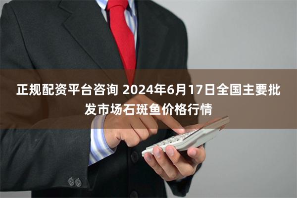 正规配资平台咨询 2024年6月17日全国主要批发市场石斑鱼价格行情