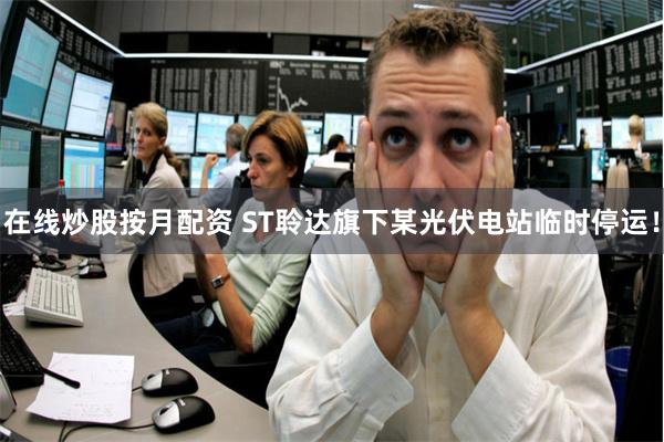 在线炒股按月配资 ST聆达旗下某光伏电站临时停运！