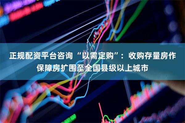 正规配资平台咨询 “以需定购”：收购存量房作保障房扩围至全国县级以上城市