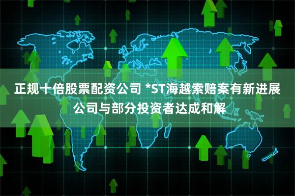 正规十倍股票配资公司 *ST海越索赔案有新进展 公司与部分投资者达成和解