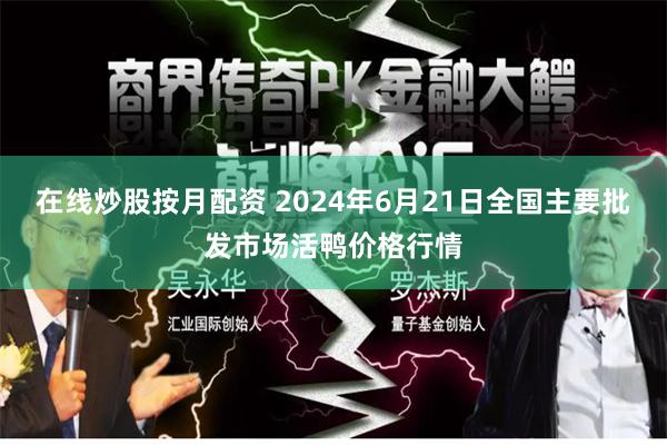 在线炒股按月配资 2024年6月21日全国主要批发市场活鸭价格行情