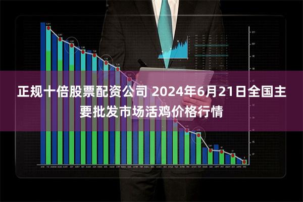 正规十倍股票配资公司 2024年6月21日全国主要批发市场活鸡价格行情