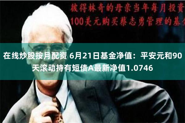 在线炒股按月配资 6月21日基金净值：平安元和90天滚动持有短债A最新净值1.0746