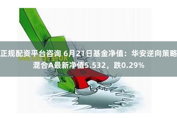 正规配资平台咨询 6月21日基金净值：华安逆向策略混合A最新净值5.532，跌0.29%