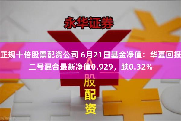 正规十倍股票配资公司 6月21日基金净值：华夏回报二号混合最新净值0.929，跌0.32%