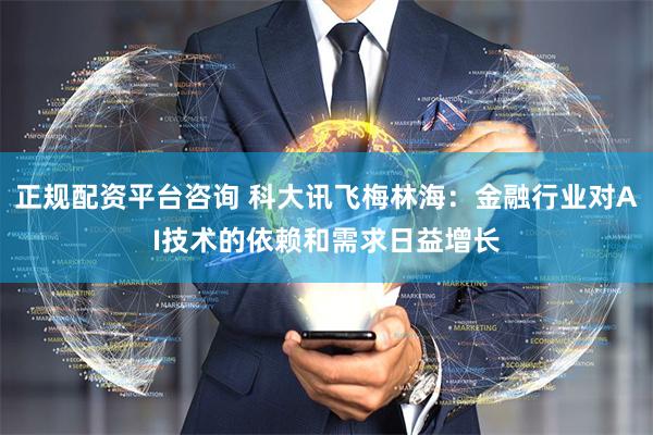 正规配资平台咨询 科大讯飞梅林海：金融行业对AI技术的依赖和需求日益增长