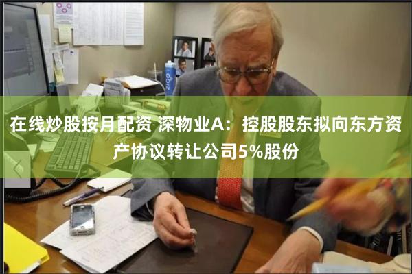在线炒股按月配资 深物业A：控股股东拟向东方资产协议转让公司5%股份