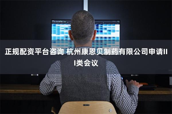 正规配资平台咨询 杭州康恩贝制药有限公司申请III类会议