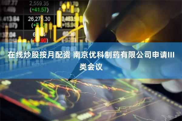 在线炒股按月配资 南京优科制药有限公司申请III类会议
