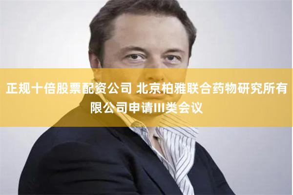 正规十倍股票配资公司 北京柏雅联合药物研究所有限公司申请III类会议