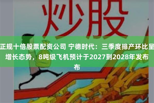 正规十倍股票配资公司 宁德时代：三季度排产环比呈增长态势，8吨级飞机预计于2027到2028年发布