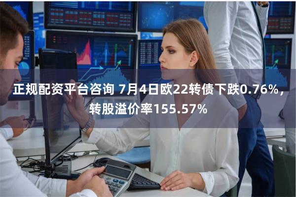正规配资平台咨询 7月4日欧22转债下跌0.76%，转股溢价率155.57%