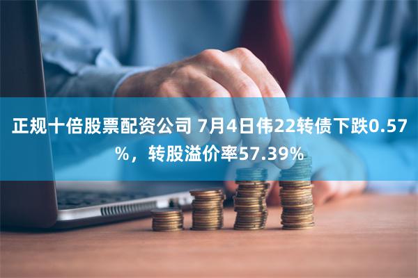 正规十倍股票配资公司 7月4日伟22转债下跌0.57%，转股溢价率57.39%