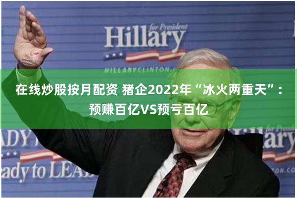 在线炒股按月配资 猪企2022年“冰火两重天”：预赚百亿VS预亏百亿