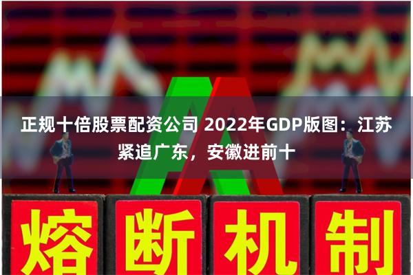 正规十倍股票配资公司 2022年GDP版图：江苏紧追广东，安徽进前十