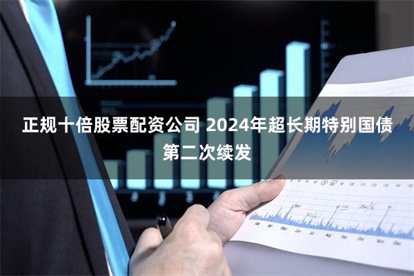 正规十倍股票配资公司 2024年超长期特别国债第二次续发