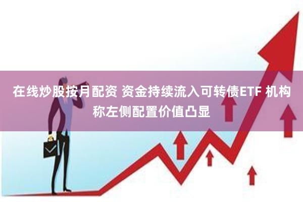 在线炒股按月配资 资金持续流入可转债ETF 机构称左侧配置价值凸显