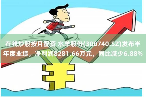 在线炒股按月配资 水羊股份(300740.SZ)发布半年度业绩，净利润8281.66万元，同比减少6.88%