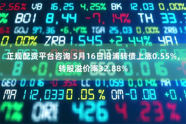 正规配资平台咨询 5月16日沿浦转债上涨0.55%，转股溢价率32.88%
