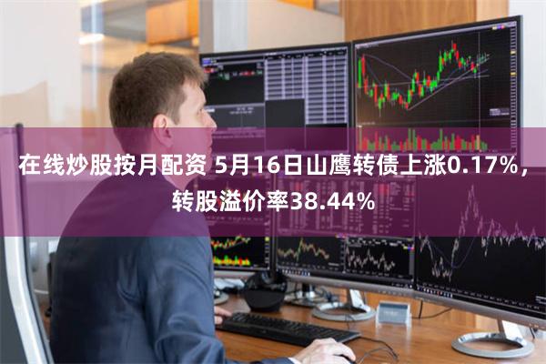在线炒股按月配资 5月16日山鹰转债上涨0.17%，转股溢价率38.44%