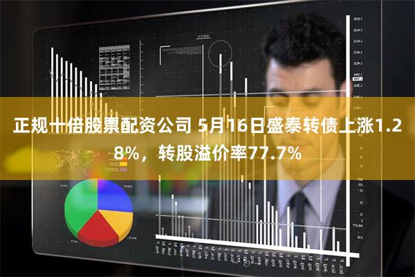 正规十倍股票配资公司 5月16日盛泰转债上涨1.28%，转股溢价率77.7%