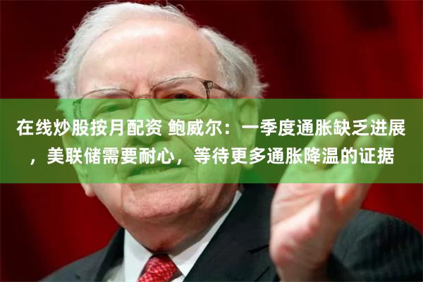 在线炒股按月配资 鲍威尔：一季度通胀缺乏进展，美联储需要耐心，等待更多通胀降温的证据