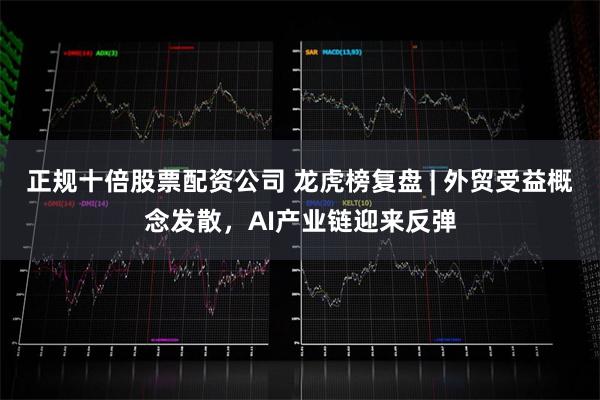 正规十倍股票配资公司 龙虎榜复盘 | 外贸受益概念发散，AI产业链迎来反弹